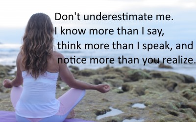 Don't underestimate me. I know more than I say, think more than I speak, and notice more than you realize.