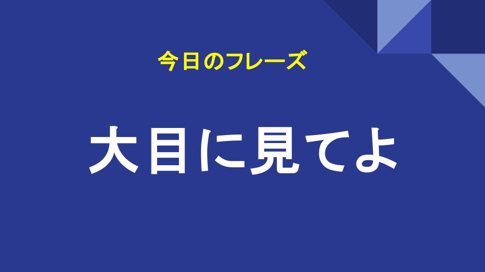 大目に見てよ