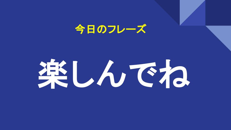 楽しんでね